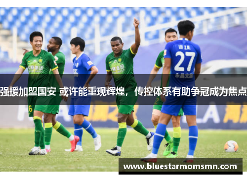 强援加盟国安 或许能重现辉煌，传控体系有助争冠成为焦点
