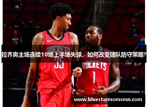 拉齐奥主场连续10场上半场失球，如何改变团队防守策略？
